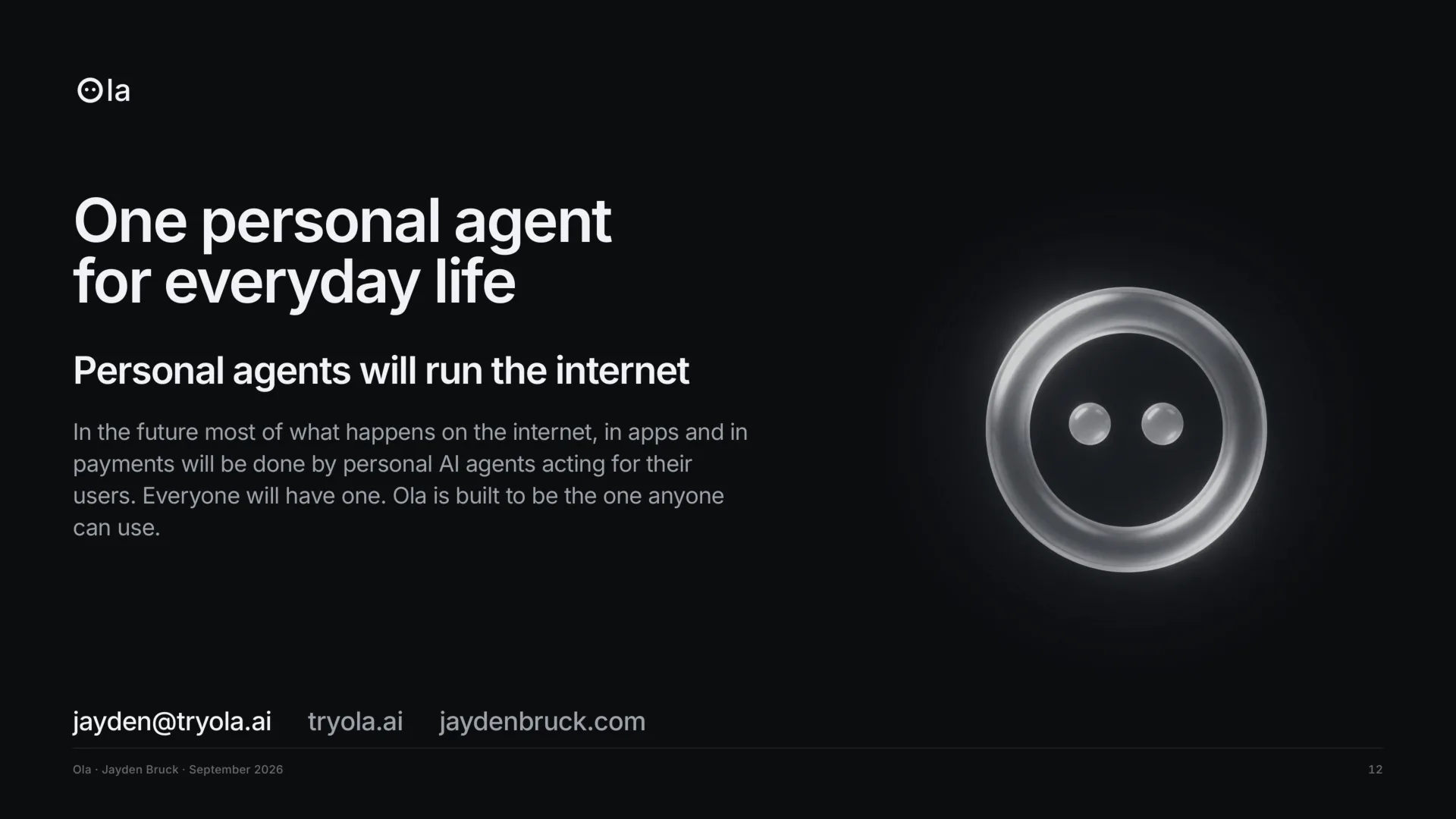 Closing slide, on black: one personal agent for everyday life. Personal agents will run the internet. In the future most of what happens on the internet, in apps and in payments will be done by personal AI agents acting for their users. Everyone will have one, and Ola is built to be the one anyone can use. Contact: jayden@tryola.ai, tryola.ai, jaydenbruck.com. Ola's glass ring glows beside the words.
